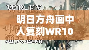 明日方舟画中人复刻WR10全面攻略，深度解析WR-10水陈单核高效打法