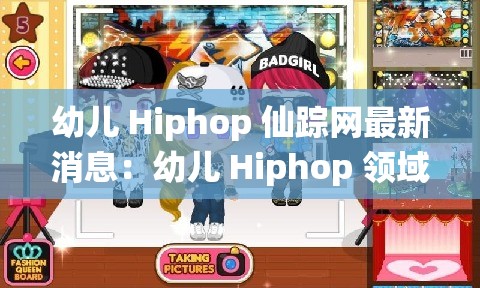 幼儿 Hiphop 仙踪网最新消息：幼儿 Hiphop 领域新动态揭秘