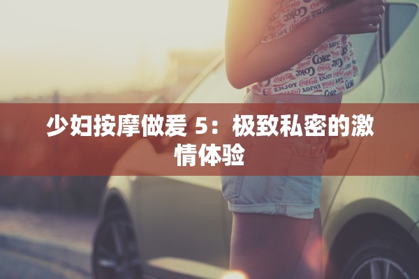 少妇按摩做爰 5：极致私密的激情体验