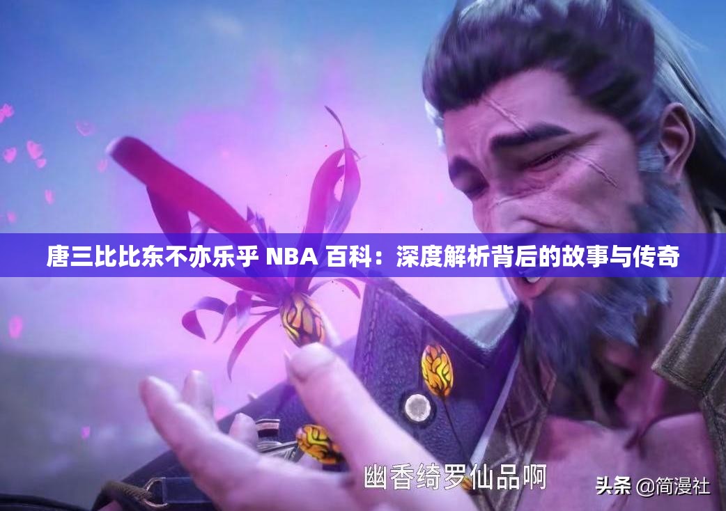 唐三比比东不亦乐乎 NBA 百科：深度解析背后的故事与传奇