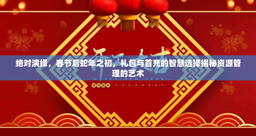 绝对演绎，春节后蛇年之初，礼包与首充的智慧选择揭秘资源管理的艺术