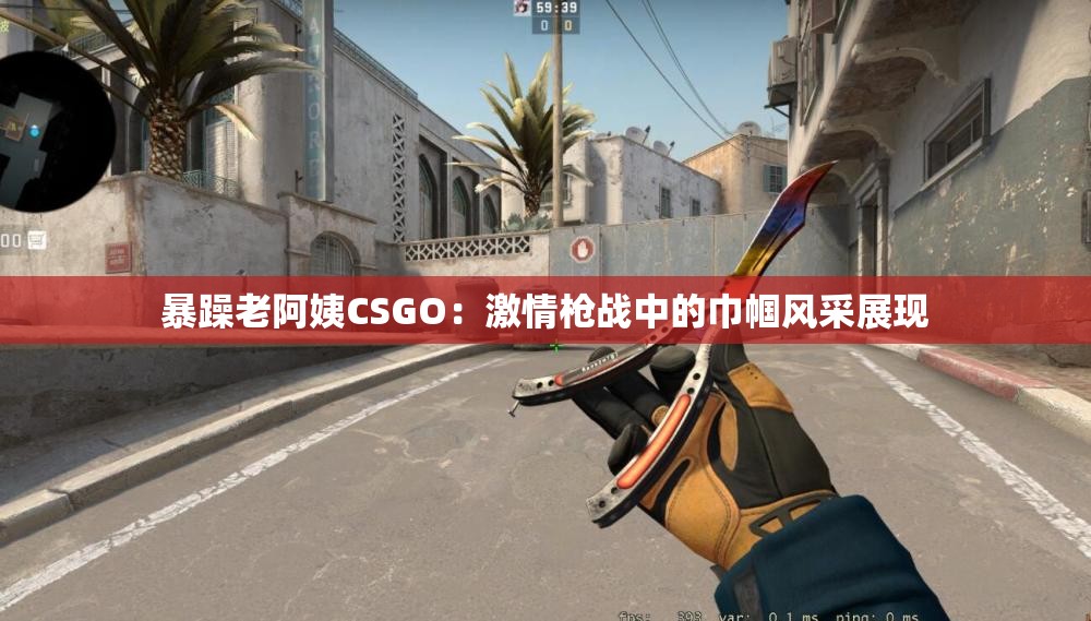 暴躁老阿姨CSGO：激情枪战中的巾帼风采展现