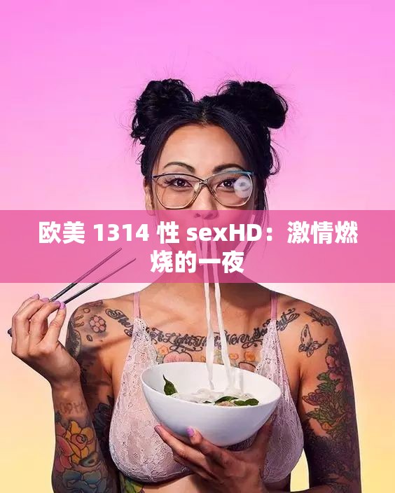 欧美 1314 性 sexHD：激情燃烧的一夜