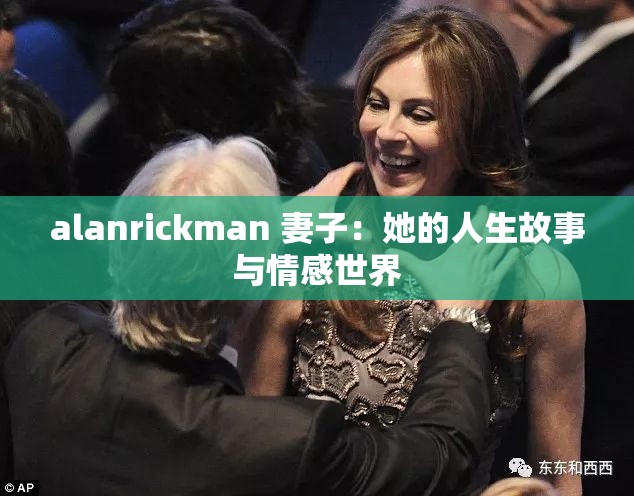 alanrickman 妻子：她的人生故事与情感世界