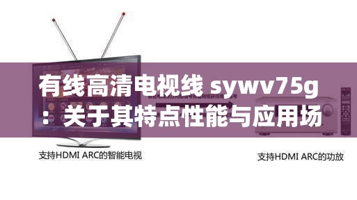 有线高清电视线 sywv75g：关于其特点性能与应用场景的详细介绍