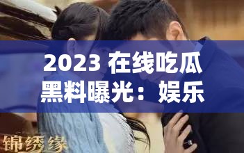 2023 在线吃瓜黑料曝光：娱乐圈那些不为人知的秘密