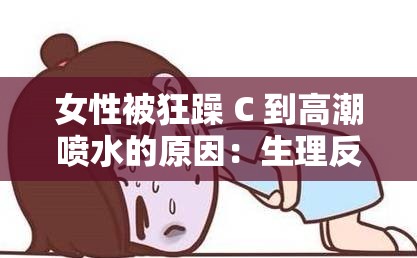 女性被狂躁 C 到高潮喷水的原因：生理反应还是其他因素？