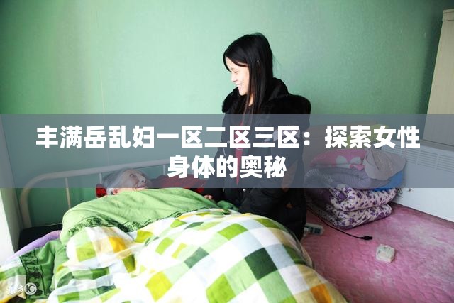 丰满岳乱妇一区二区三区：探索女性身体的奥秘