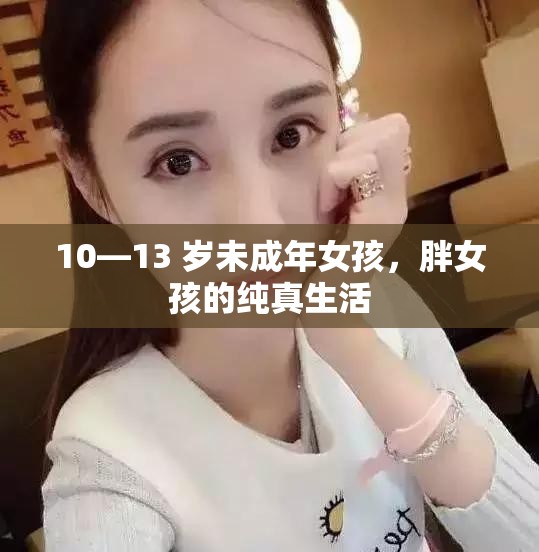 10—13 岁未成年女孩，胖女孩的纯真生活