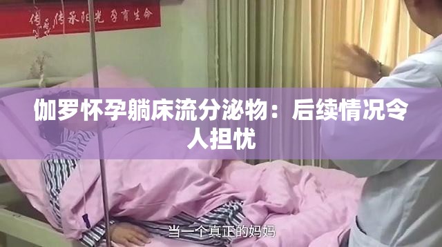 伽罗怀孕躺床流分泌物：后续情况令人担忧