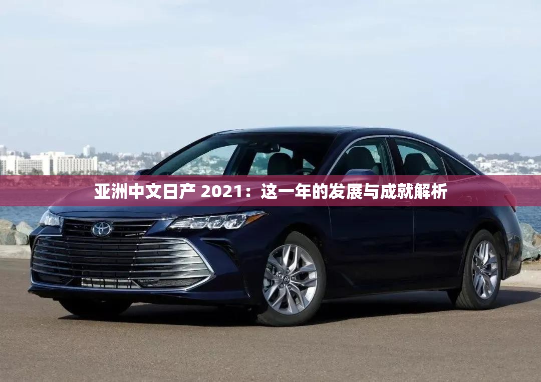 亚洲中文日产 2021：这一年的发展与成就解析