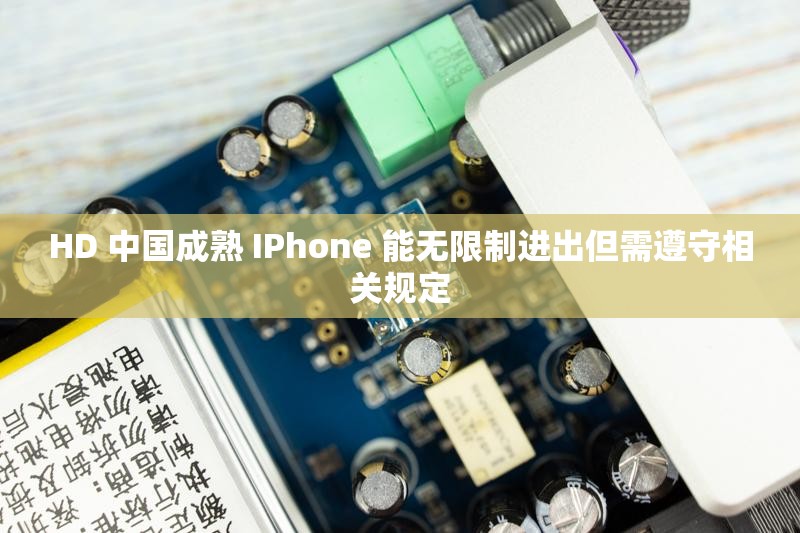 HD 中国成熟 IPhone 能无限制进出但需遵守相关规定