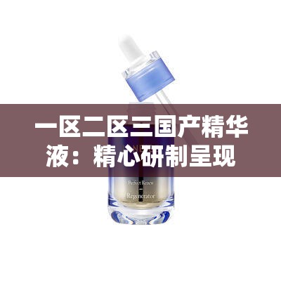 一区二区三国产精华液：精心研制呈现卓越品质的护肤好物