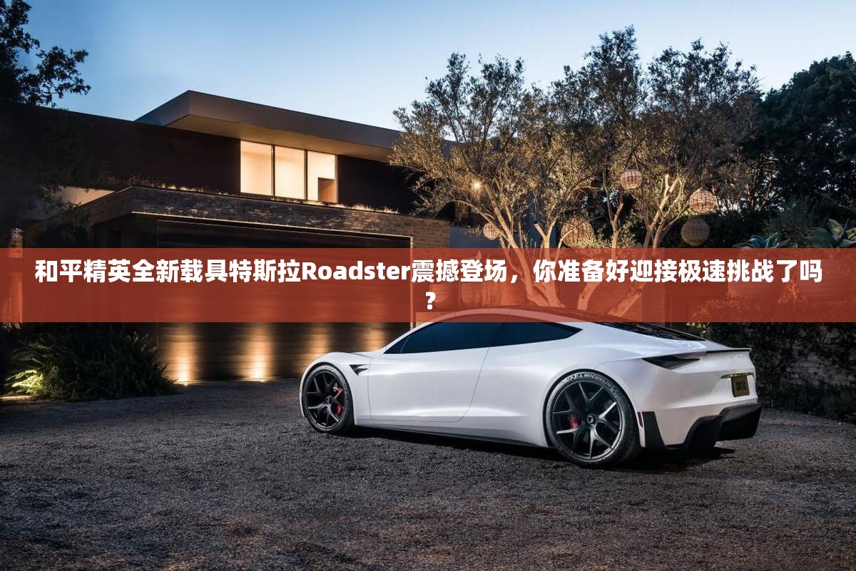 和平精英全新载具特斯拉Roadster震撼登场，你准备好迎接极速挑战了吗？