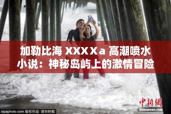 加勒比海 XXXⅩa 高潮喷水小说：神秘岛屿上的激情冒险