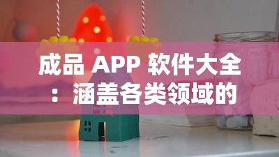 成品 APP 软件大全 ：涵盖各类领域的丰富应用集合