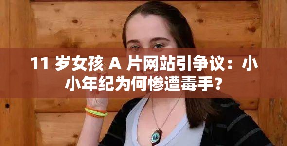 11 岁女孩 A 片网站引争议：小小年纪为何惨遭毒手？