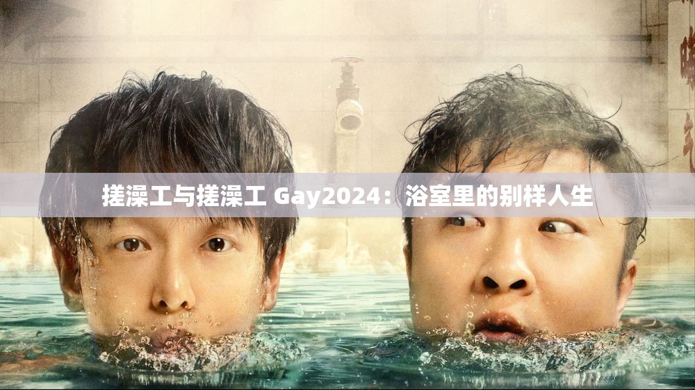 搓澡工与搓澡工 Gay2024：浴室里的别样人生