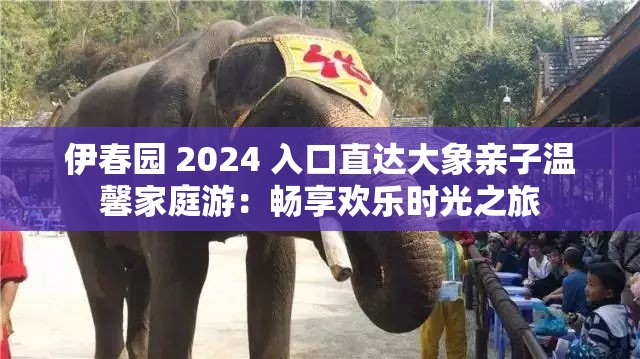 伊春园 2024 入口直达大象亲子温馨家庭游：畅享欢乐时光之旅