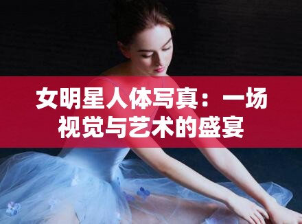 女明星人体写真：一场视觉与艺术的盛宴