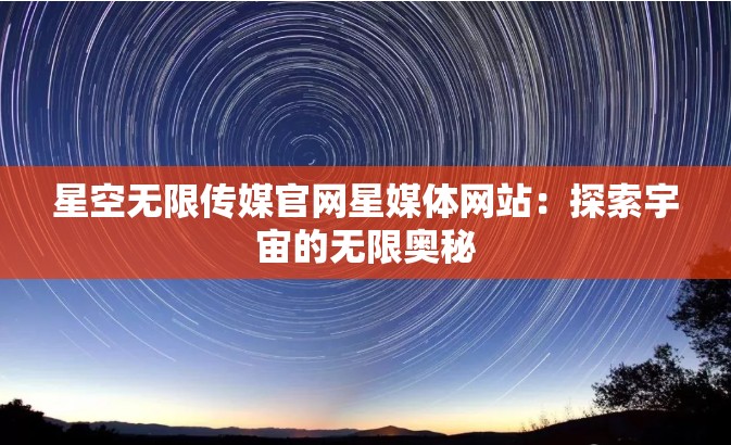 星空无限传媒官网星媒体网站：探索宇宙的无限奥秘