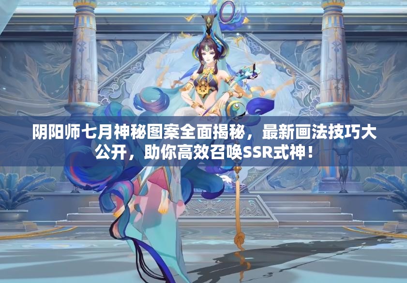 阴阳师七月神秘图案全面揭秘，最新画法技巧大公开，助你高效召唤SSR式神！