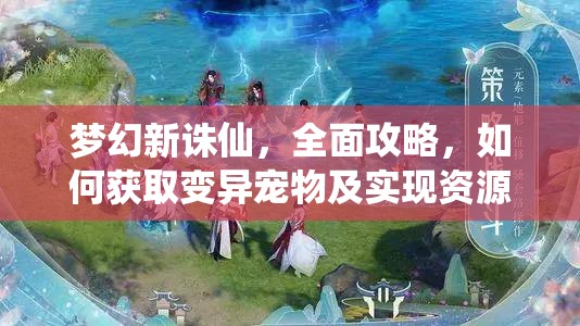 梦幻新诛仙，全面攻略，如何获取变异宠物及实现资源高效管理与避免浪费