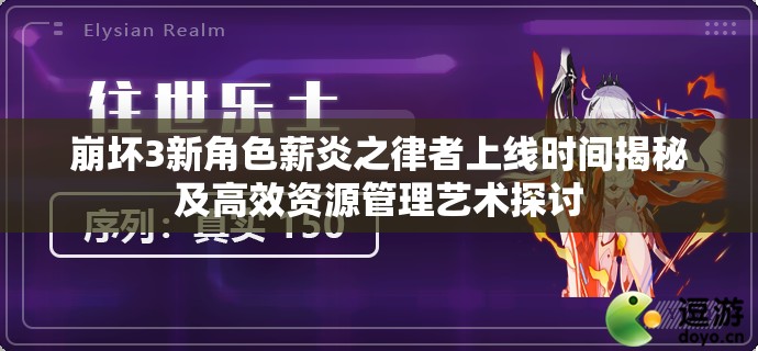 崩坏3新角色薪炎之律者上线时间揭秘及高效资源管理艺术探讨