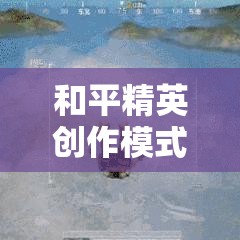 和平精英创作模式深度探索，解锁无限游戏创意与高效空间传送的实用秘籍