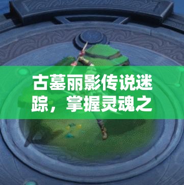 古墓丽影传说迷踪，掌握灵魂之钥通关精髓，揭秘资源管理高级艺术