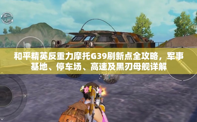 和平精英反重力摩托G39刷新点全攻略，军事基地、停车场、高速及黑刃母舰详解