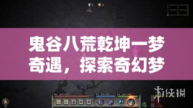 鬼谷八荒乾坤一梦奇遇，探索奇幻梦境，解锁通往未知世界的神秘钥匙