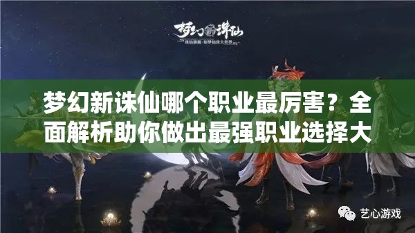 梦幻新诛仙哪个职业最厉害？全面解析助你做出最强职业选择大揭秘！