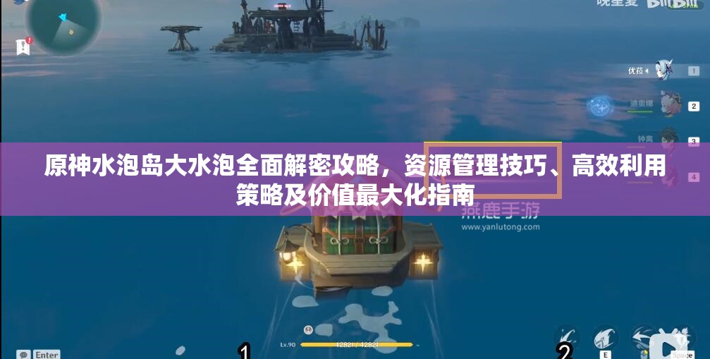 原神水泡岛大水泡全面解密攻略，资源管理技巧、高效利用策略及价值最大化指南