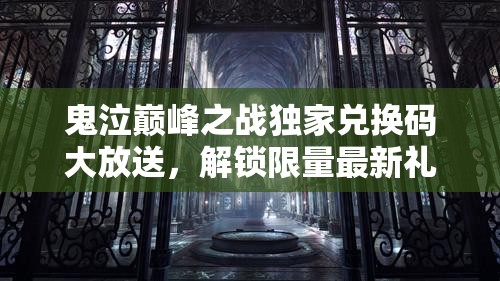 鬼泣巅峰之战独家兑换码大放送，解锁限量最新礼包，助你战力飙升至巅峰