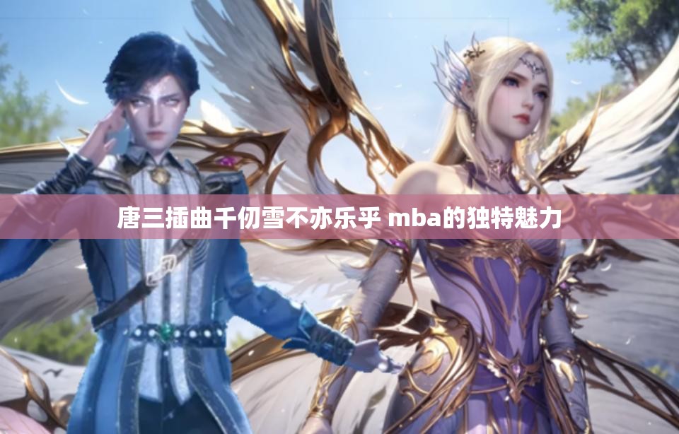 唐三插曲千仞雪不亦乐乎 mba的独特魅力