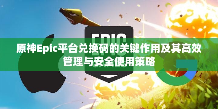 原神Epic平台兑换码的关键作用及其高效管理与安全使用策略