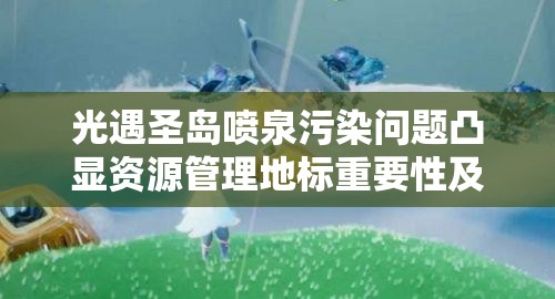 光遇圣岛喷泉污染问题凸显资源管理地标重要性及应对策略