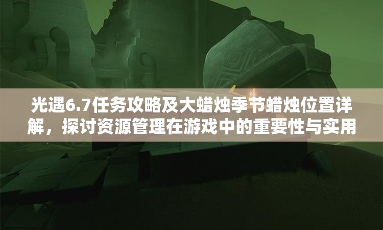 光遇6.7任务攻略及大蜡烛季节蜡烛位置详解，探讨资源管理在游戏中的重要性与实用技巧