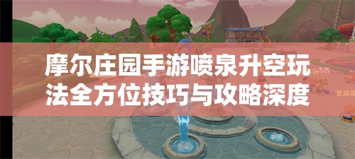 摩尔庄园手游喷泉升空玩法全方位技巧与攻略深度解析