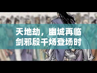 天地劫，幽城再临剑邪殷千炀登场时间预测及角色重要性分析