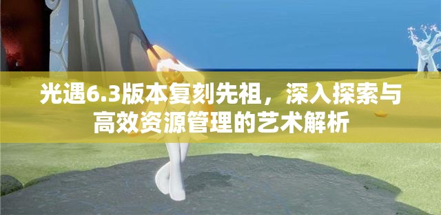 光遇6.3版本复刻先祖，深入探索与高效资源管理的艺术解析