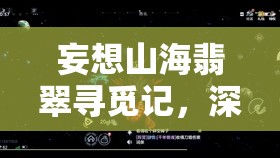 妄想山海翡翠寻觅记，深入探索并解锁2025年蛇年春节前后翡翠分布的神秘秘密