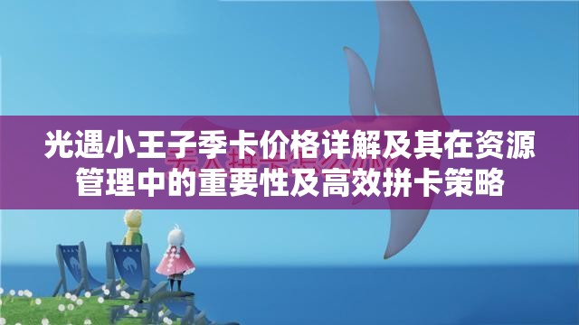 光遇小王子季卡价格详解及其在资源管理中的重要性及高效拼卡策略