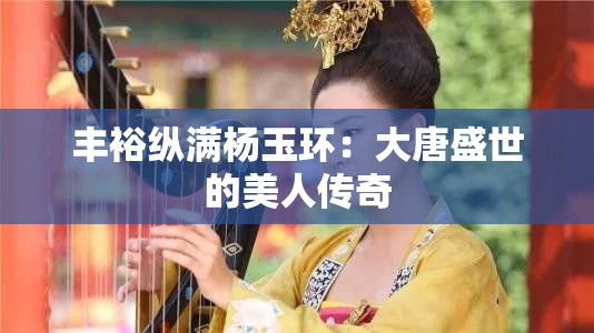 丰裕纵满杨玉环：大唐盛世的美人传奇