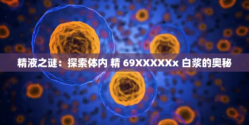 精液之谜：探索体内 精 69XXXXXx 白浆的奥秘