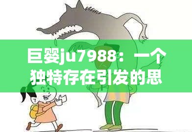 巨婴ju7988：一个独特存在引发的思考与探讨