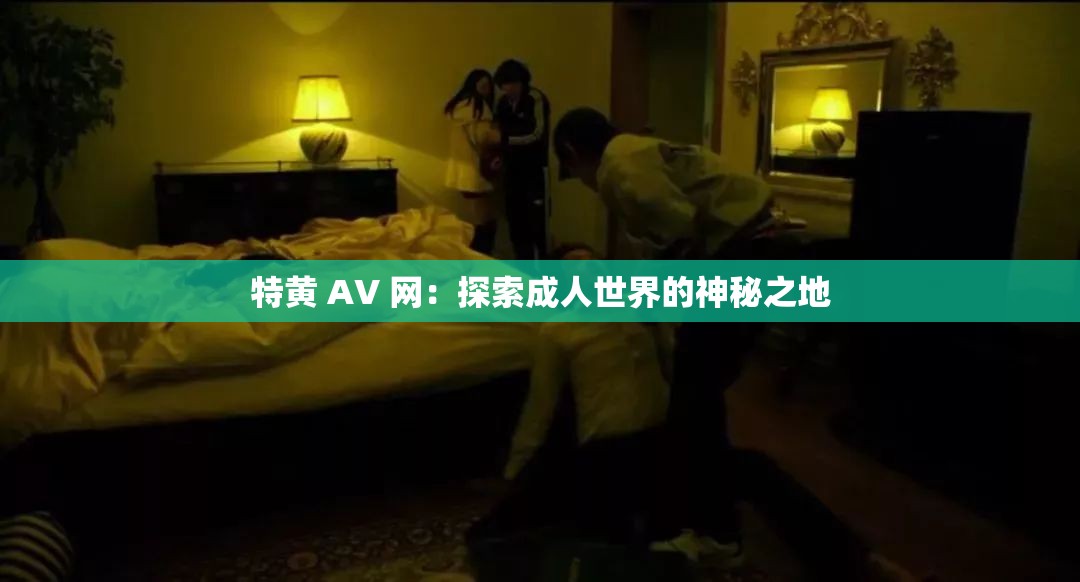 特黄 AV 网：探索成人世界的神秘之地