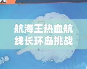 航海王热血航线长环岛挑战，自暴自弃海盗任务全解析与资源管理艺术