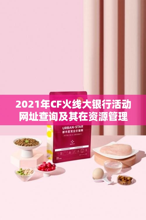 2021年CF火线大银行活动网址查询及其在资源管理中的关键性与高效运用策略